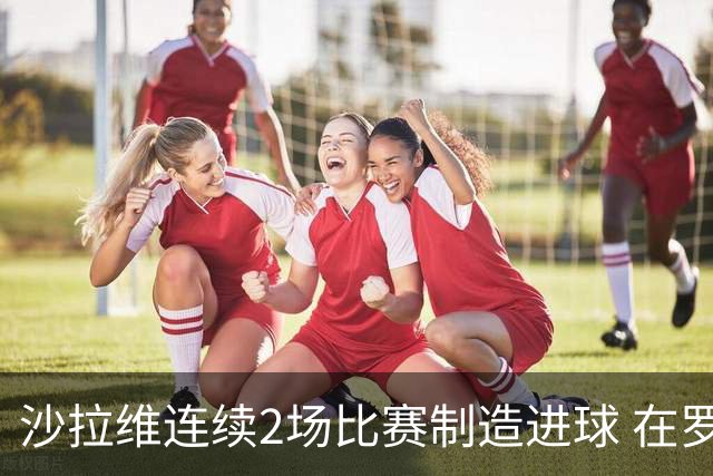 沙拉维连续2场比赛制造进球 在罗马进球已达50个
